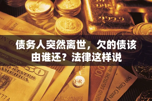 济南债务人突然离世,欠的债该由谁还?法律这样说 济南债务人突然离世,欠的债该由谁还?法律这样说