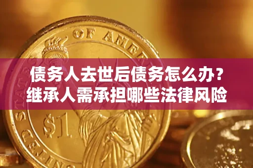 济南债务人去世后债务怎么办?继承人需承担哪些法律风险? 济南债务人去世后债务怎么办?继承人需承担哪些法律风险?